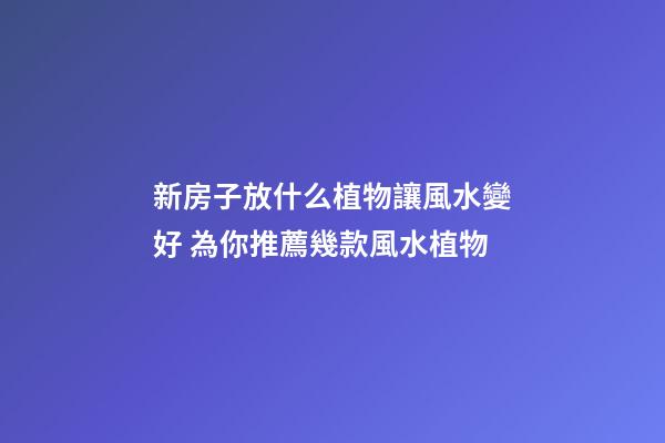 新房子放什么植物讓風水變好 為你推薦幾款風水植物
